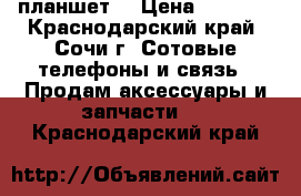 Samsung Galeksu tad3 планшет! › Цена ­ 5 000 - Краснодарский край, Сочи г. Сотовые телефоны и связь » Продам аксессуары и запчасти   . Краснодарский край